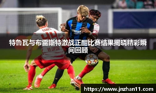 特鲁瓦与布雷斯特激战正酣比赛结果揭晓精彩瞬间回顾